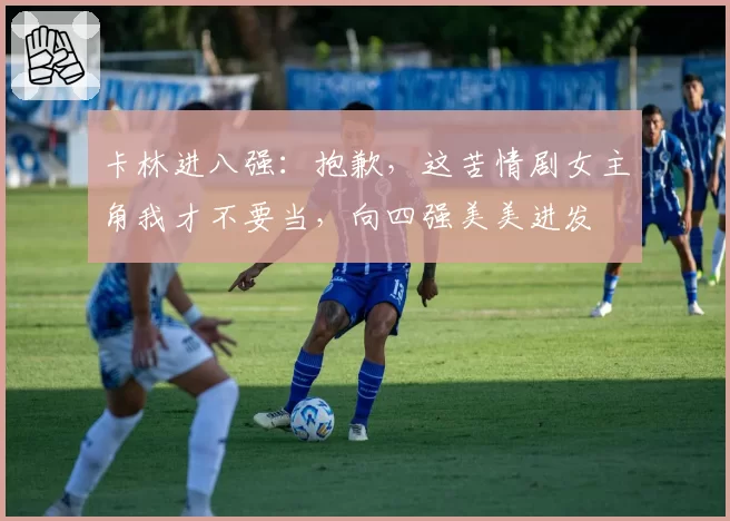 卡林进八强:抱歉,这苦情剧女主角我才不要当,向四强美美进发