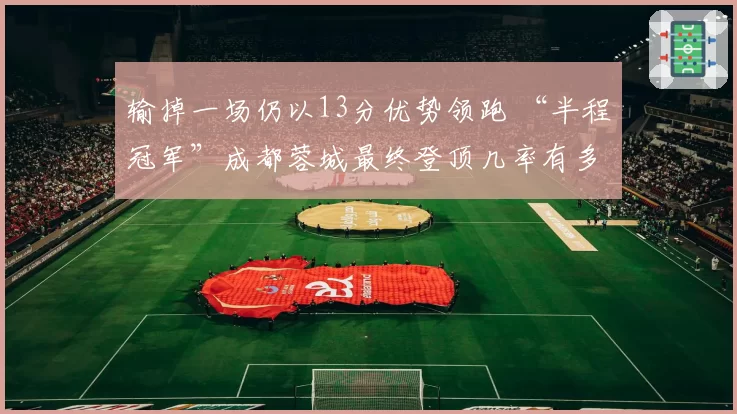 输掉一场仍以13分优势领跑 “半程冠军”成都蓉城最终登顶几率有多大？