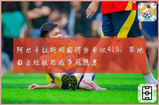 阿尔卡拉斯网前得分率仅41%，草地截击短板恐成争冠隐患
