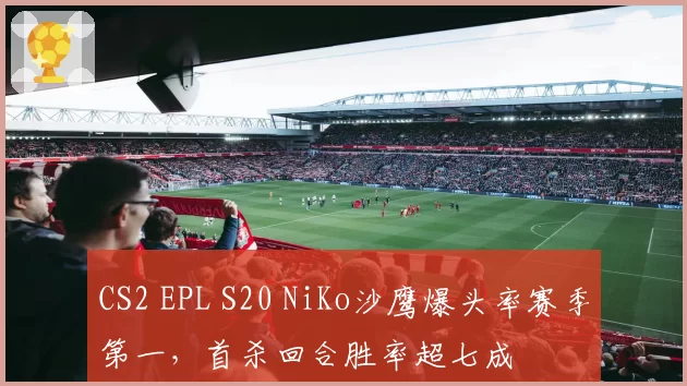 CS2 EPL S20 NiKo沙鹰爆头率赛季第一,首杀回合胜率超七成