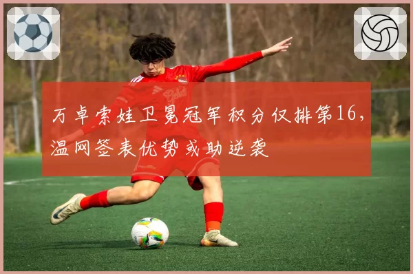 万卓索娃卫冕冠军积分仅排第16，温网签表优势或助逆袭
