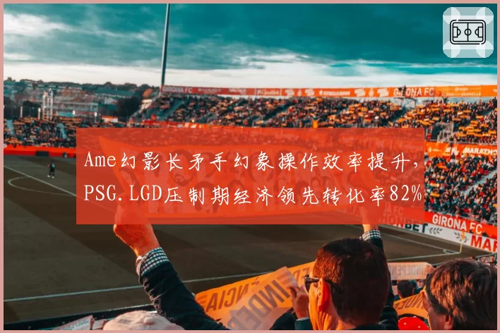 Ame幻影长矛手幻象操作效率提升,PSG.LGD压制期经济领先转化率82%