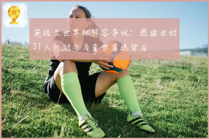 英格兰世界杯阵容争议：图赫尔的21人计划与马奎尔落选背后
