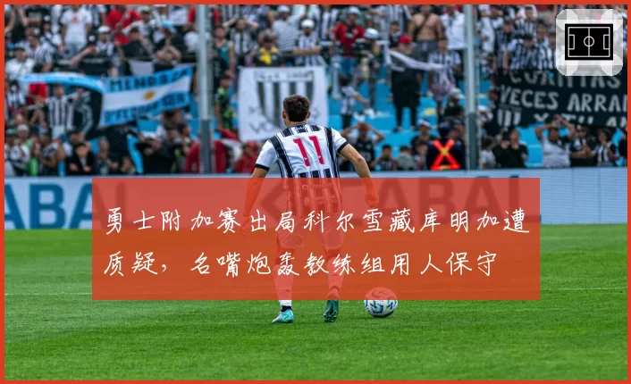 勇士附加赛出局科尔雪藏库明加遭质疑,名嘴炮轰教练组用人保守