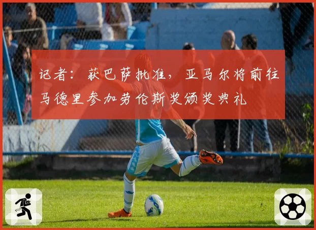 记者：获巴萨批准，亚马尔将前往马德里参加劳伦斯奖颁奖典礼
