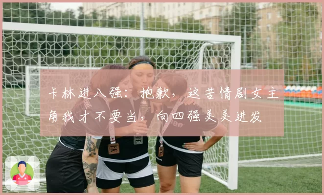 卡林进八强:抱歉,这苦情剧女主角我才不要当,向四强美美进发
