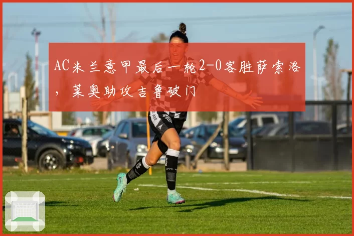 AC米兰意甲最后一轮2-0客胜萨索洛，莱奥助攻吉鲁破门