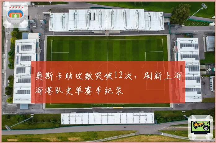 奥斯卡助攻数突破12次，刷新上海海港队史单赛季纪录