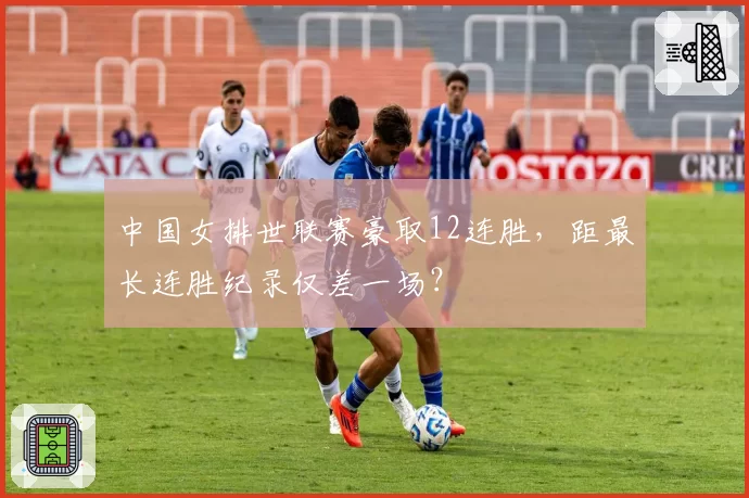 中国女排世联赛豪取12连胜,距最长连胜纪录仅差一场?