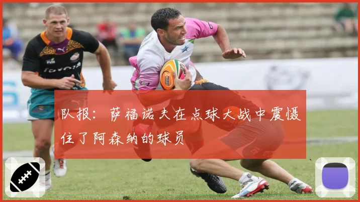 队报：萨福诺夫在点球大战中震慑住了阿森纳的球员