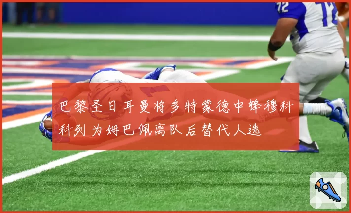 巴黎圣日耳曼将多特蒙德中锋穆科科列为姆巴佩离队后替代人选