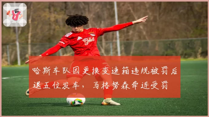 哈斯车队因更换变速箱违规被罚后退五位发车,马格努森牵连受罚