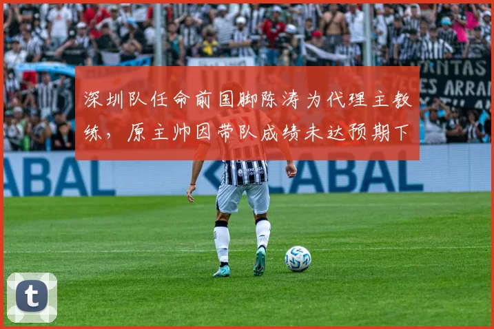 深圳队任命前国脚陈涛为代理主教练,原主帅因带队成绩未达预期下课