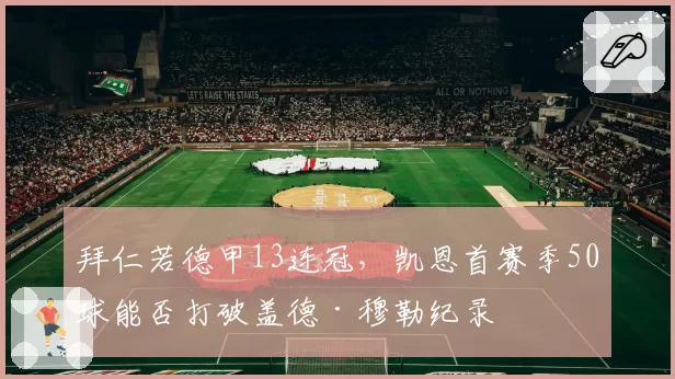 拜仁若德甲13连冠，凯恩首赛季50球能否打破盖德·穆勒纪录