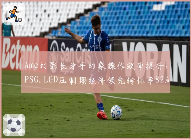 Ame幻影长矛手幻象操作效率提升,PSG.LGD压制期经济领先转化率82%