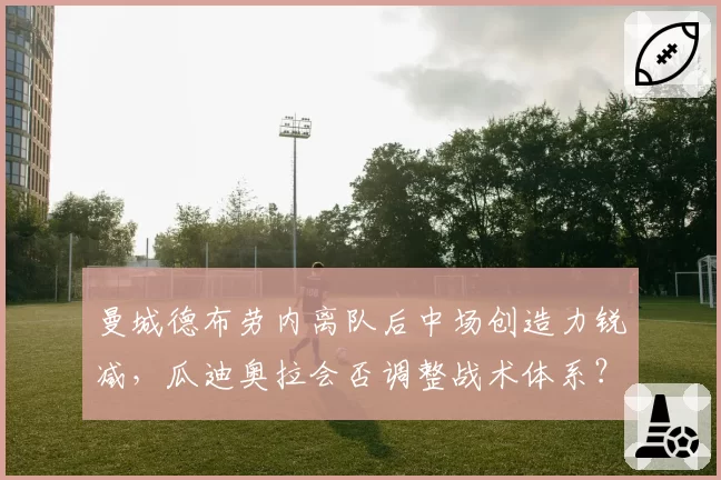 曼城德布劳内离队后中场创造力锐减,瓜迪奥拉会否调整战术体系?