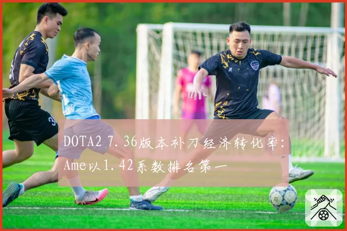 DOTA2 7.36版本补刀经济转化率:Ame以1.42系数排名第一